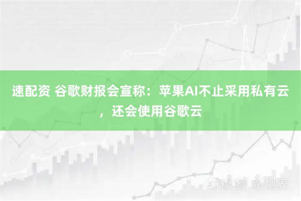 速配资 谷歌财报会宣称:苹果AI不止采用私有云,还会使用谷歌云