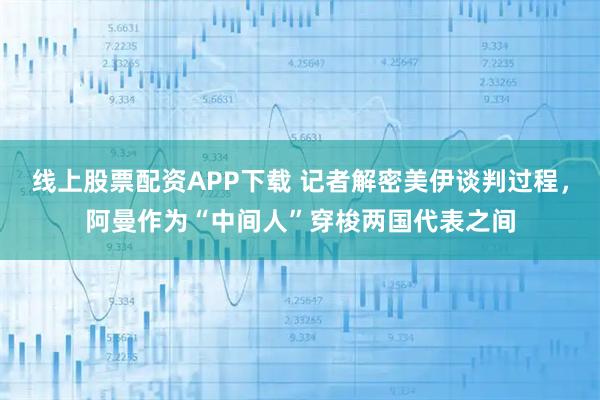 线上股票配资APP下载 记者解密美伊谈判过程，阿曼作为“中间人”穿梭两国代表之间