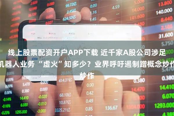 线上股票配资开户APP下载 近千家A股公司涉足机器人业务 “虚火”知多少?业界呼吁遏制蹭概念炒作