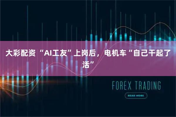 大彩配资 “AI工友”上岗后，电机车“自己干起了活”