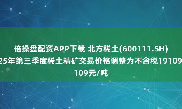 倍操盘配资APP下载 北方稀土(600111.SH)：2025年第三季度稀土精矿交易价格调整为不含税19109元/吨