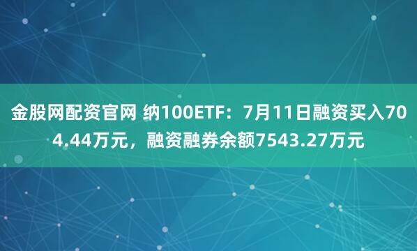 金股网配资官网 纳100ETF：7月11日融资买入704.44万元，融资融券余额7543.27万元