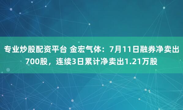 专业炒股配资平台 金宏气体：7月11日融券净卖出700股，连续3日累计净卖出1.21万股