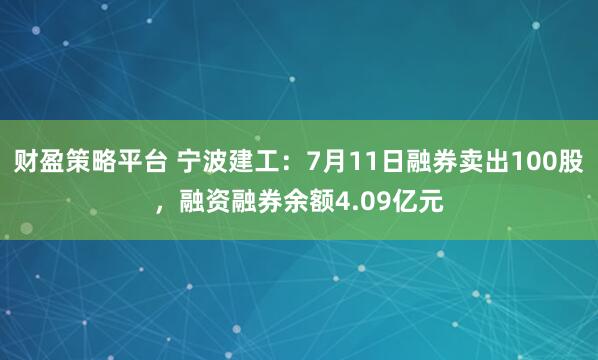 财盈策略平台 宁波建工：7月11日融券卖出100股，融资融券余额4.09亿元