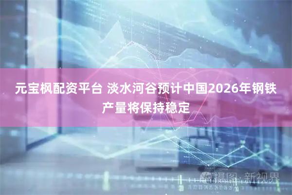 元宝枫配资平台 淡水河谷预计中国2026年钢铁产量将保持稳定