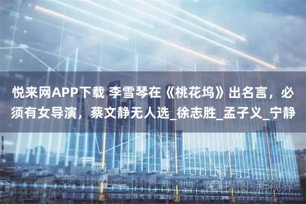 悦来网APP下载 李雪琴在《桃花坞》出名言，必须有女导演，蔡文静无人选_徐志胜_孟子义_宁静