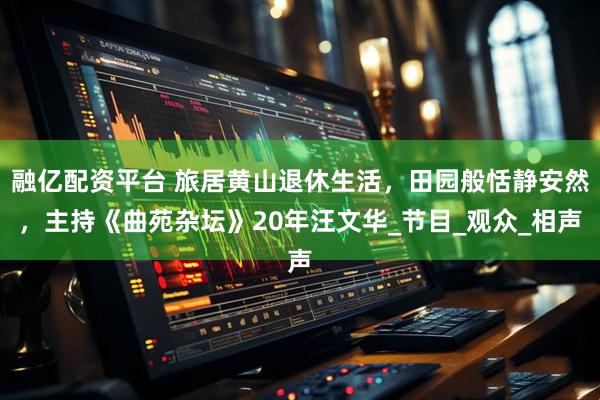 融亿配资平台 旅居黄山退休生活，田园般恬静安然，主持《曲苑杂坛》20年汪文华_节目_观众_相声