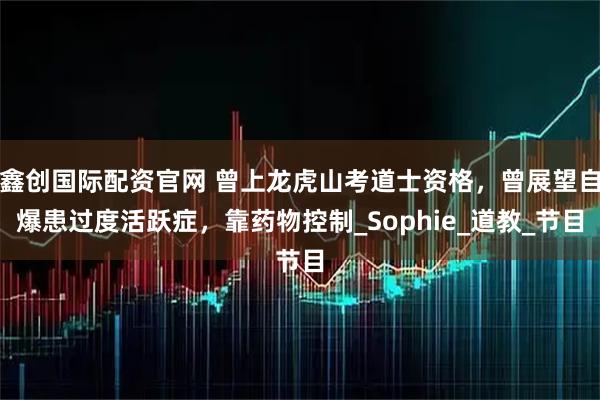 鑫创国际配资官网 曾上龙虎山考道士资格，曾展望自爆患过度活跃症，靠药物控制_Sophie_道教_节目