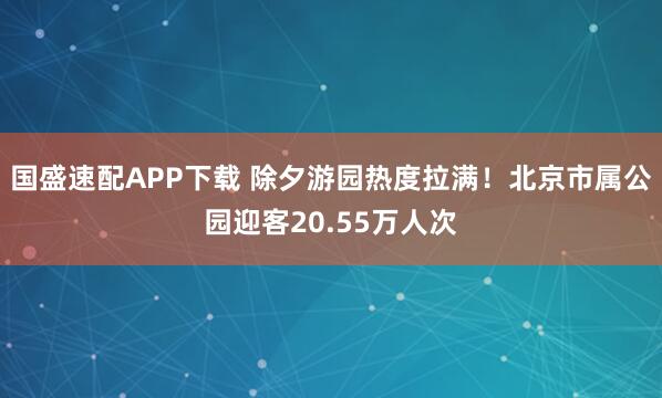 国盛速配APP下载 除夕游园热度拉满！北京市属公园迎客20.55万人次