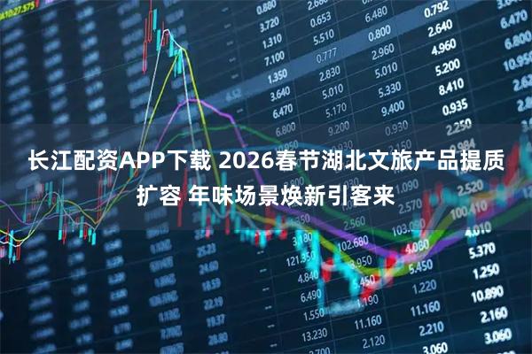 长江配资APP下载 2026春节湖北文旅产品提质扩容 年味场景焕新引客来