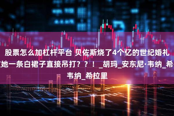 股票怎么加杠杆平台 贝佐斯烧了4个亿的世纪婚礼，被她一条白裙子直接吊打？？！_胡玛_安东尼·韦纳_希拉里