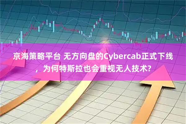 京海策略平台 无方向盘的Cybercab正式下线，为何特斯拉也会重视无人技术?