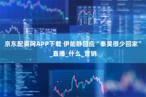 京东配资网APP下载 伊能静回应“秦昊很少回家”_直播_什么_营销
