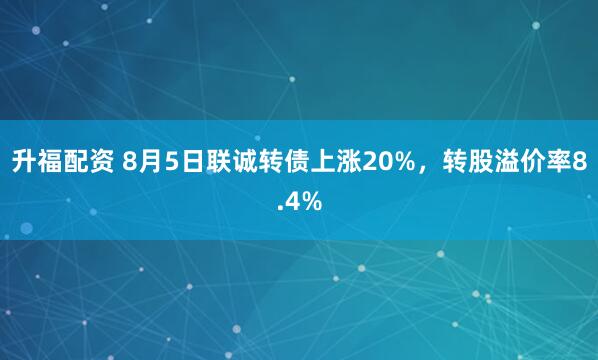 升福配资 8月5日联诚转债上涨20%，转股溢价率8.4%