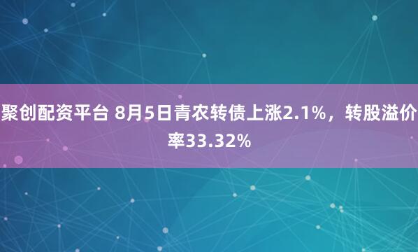 聚创配资平台 8月5日青农转债上涨2.1%，转股溢价率33.32%