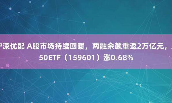 沪深优配 A股市场持续回暖，两融余额重返2万亿元，A50ETF（159601）涨0.68%