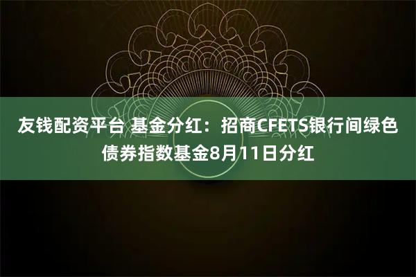 友钱配资平台 基金分红：招商CFETS银行间绿色债券指数基金8月11日分红