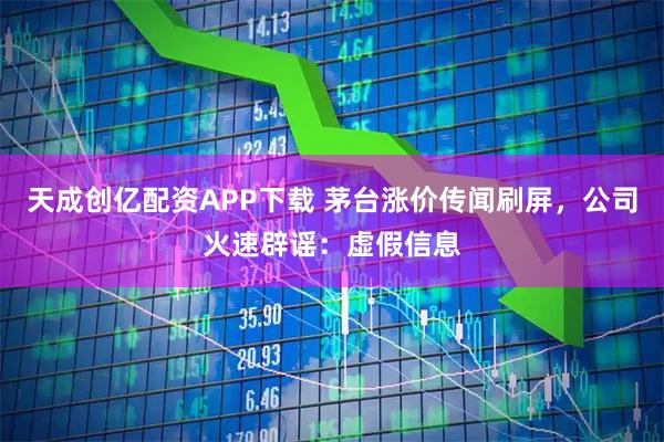 天成创亿配资APP下载 茅台涨价传闻刷屏，公司火速辟谣：虚假信息