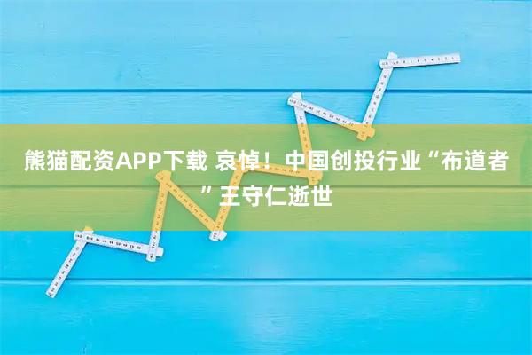 熊猫配资APP下载 哀悼！中国创投行业“布道者”王守仁逝世