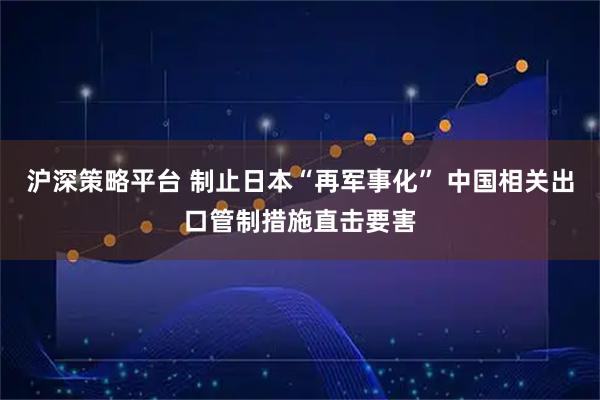 沪深策略平台 制止日本“再军事化” 中国相关出口管制措施直击要害