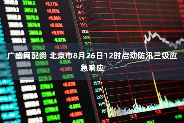 广盛网配资 北京市8月26日12时启动防汛三级应急响应