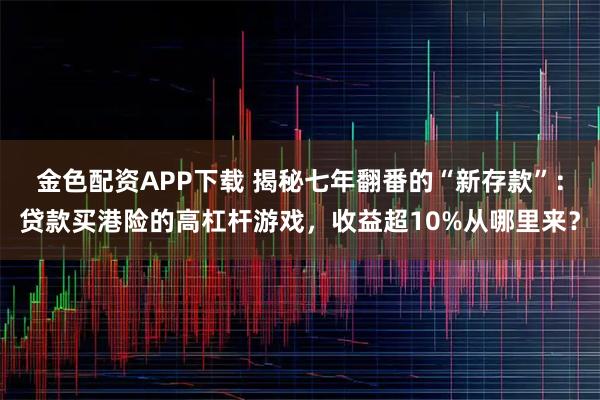 金色配资APP下载 揭秘七年翻番的“新存款”：贷款买港险的高杠杆游戏，收益超10%从哪里来？