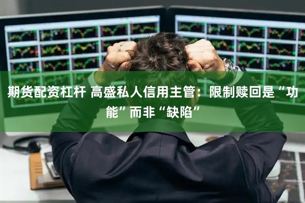 期货配资杠杆 高盛私人信用主管：限制赎回是“功能”而非“缺陷”