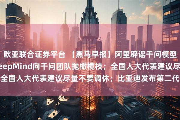欧亚联合证券平台 【黑马早报】阿里辟谣千问模型团队集体离职；谷歌DeepMind向千问团队抛橄榄枝；全国人大代表建议尽量不要调休；比亚迪发布第二代刀片电池