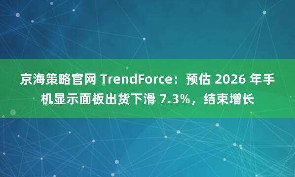 京海策略官网 TrendForce：预估 2026 年手机显示面板出货下滑 7.3%，结束增长