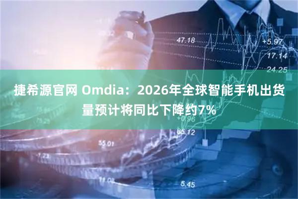 捷希源官网 Omdia：2026年全球智能手机出货量预计将同比下降约7%
