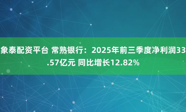 象泰配资平台 常熟银行:2025年前三季度净利润33.57亿元 同比增长12.82%