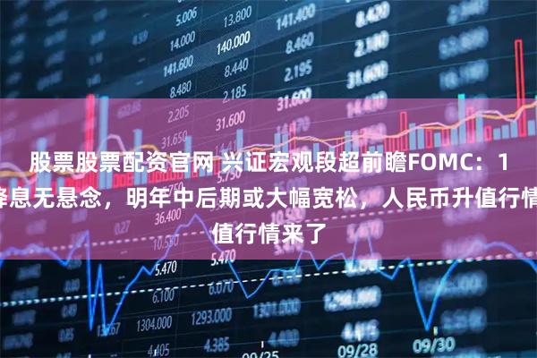 股票股票配资官网 兴证宏观段超前瞻FOMC:12月降息无悬念,明年中后期或大幅宽松,人民币升值行情来了